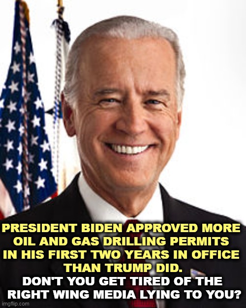 Surprise! | PRESIDENT BIDEN APPROVED MORE 
OIL AND GAS DRILLING PERMITS 

IN HIS FIRST TWO YEARS IN OFFICE 
THAN TRUMP DID. DON'T YOU GET TIRED OF THE 

RIGHT WING MEDIA LYING TO YOU? | image tagged in memes,joe biden,oil,fossil fuel,renewable energy | made w/ Imgflip meme maker