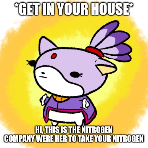 Blaze | *GET IN YOUR HOUSE*; HI, THIS IS THE NITROGEN COMPANY WERE HER TO TAKE YOUR NITROGEN | image tagged in blaze | made w/ Imgflip meme maker