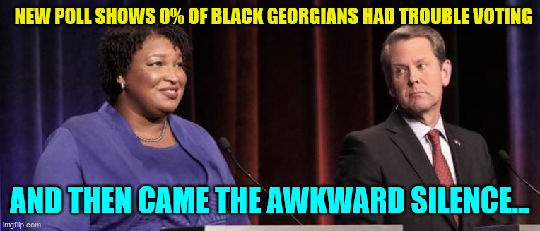 And we're still waiting for a comment from tank Abrams... | NEW POLL SHOWS 0% OF BLACK GEORGIANS HAD TROUBLE VOTING; AND THEN CAME THE AWKWARD SILENCE... | image tagged in democrats,lie | made w/ Imgflip meme maker