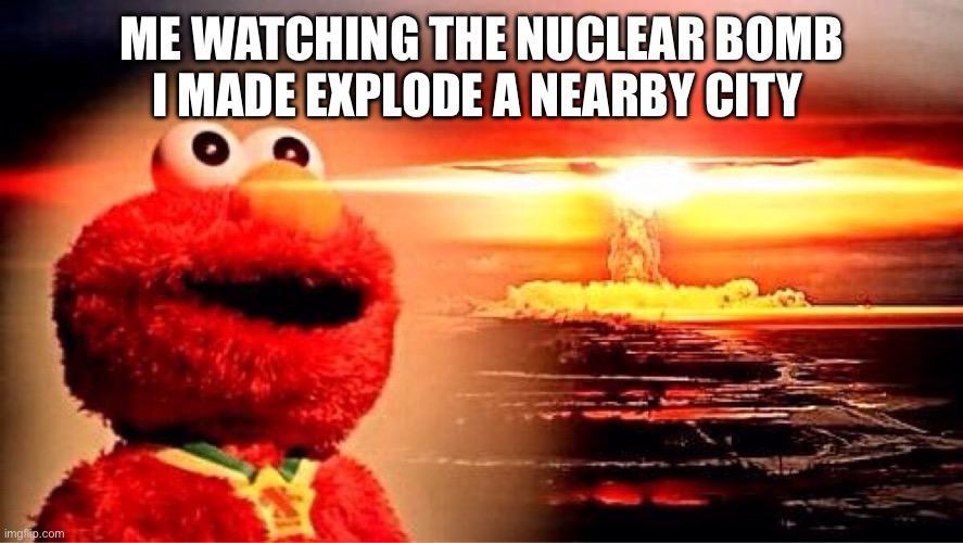 elmo nuclear explosion | ME WATCHING THE NUCLEAR BOMB I MADE EXPLODE A NEARBY CITY | image tagged in elmo nuclear explosion | made w/ Imgflip meme maker