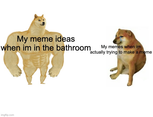 Its very true | My meme ideas when im in the bathroom; My memes when im actually trying to make a meme | image tagged in memes,buff doge vs cheems | made w/ Imgflip meme maker