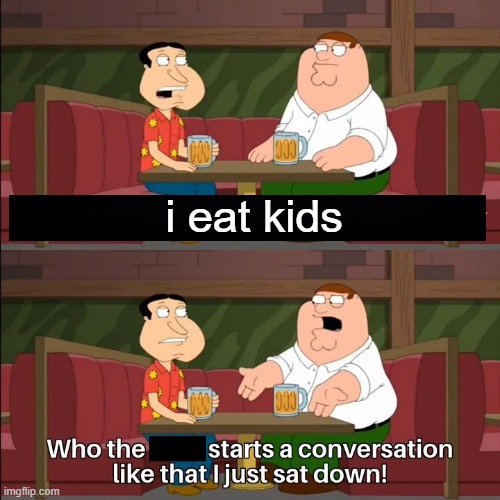 i eat kids | i eat kids | image tagged in who the f k starts a conversation like that i just sat down | made w/ Imgflip meme maker