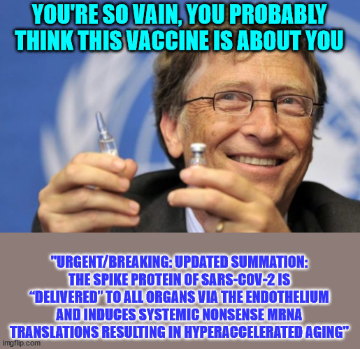 You're so vain... | YOU'RE SO VAIN, YOU PROBABLY THINK THIS VACCINE IS ABOUT YOU; "URGENT/BREAKING: UPDATED SUMMATION: THE SPIKE PROTEIN OF SARS-COV-2 IS “DELIVERED” TO ALL ORGANS VIA THE ENDOTHELIUM AND INDUCES SYSTEMIC NONSENSE MRNA TRANSLATIONS RESULTING IN HYPERACCELERATED AGING" | image tagged in bill gates loves vaccines | made w/ Imgflip meme maker