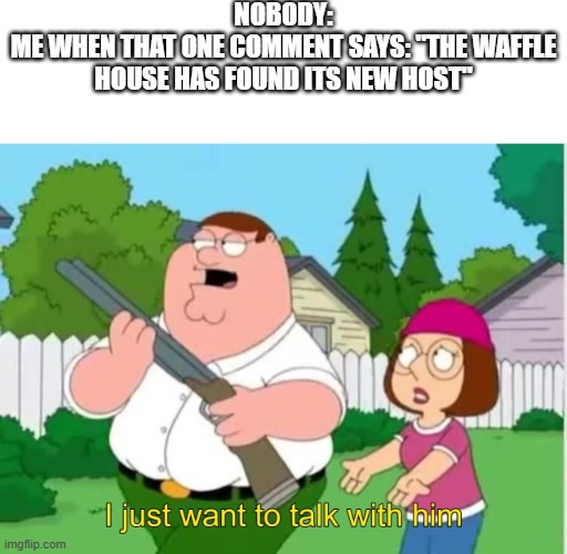 I just wanna talk to him | NOBODY:
ME WHEN THAT ONE COMMENT SAYS: "THE WAFFLE HOUSE HAS FOUND ITS NEW HOST" | image tagged in i just wanna talk to him,memes | made w/ Imgflip meme maker