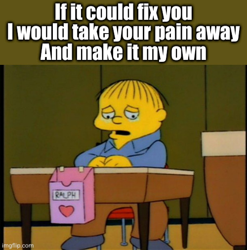 Empathy | If it could fix you
I would take your pain away
And make it my own | image tagged in ralph wiggum valentine | made w/ Imgflip meme maker