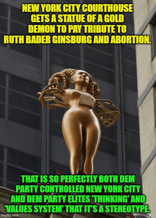 A perfect representation of what it IS to be a Democrat. | NEW YORK CITY COURTHOUSE GETS A STATUE OF A GOLD DEMON TO PAY TRIBUTE TO RUTH BADER GINSBURG AND ABORTION. THAT IS SO PERFECTLY BOTH DEM PARTY CONTROLLED NEW YORK CITY AND DEM PARTY ELITES 'THINKING' AND 'VALUES SYSTEM' THAT IT'S A STEREOTYPE. | image tagged in truth | made w/ Imgflip meme maker