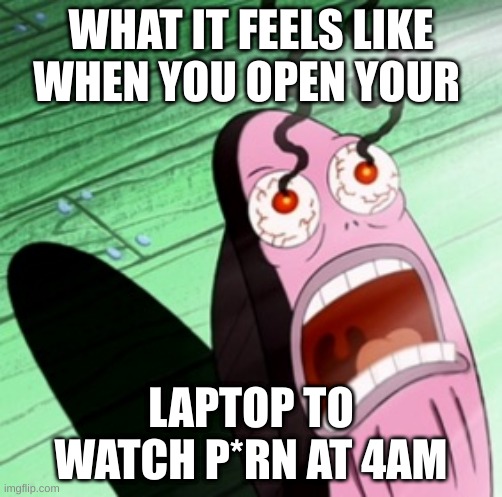 Burning eyes | WHAT IT FEELS LIKE WHEN YOU OPEN YOUR; LAPTOP TO WATCH P*RN AT 4AM | image tagged in burning eyes | made w/ Imgflip meme maker