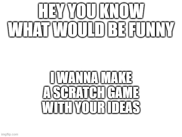 all nsfw/contriversial things will be revised or ignored due to it being a "kid's" website | HEY YOU KNOW WHAT WOULD BE FUNNY; I WANNA MAKE A SCRATCH GAME WITH YOUR IDEAS | made w/ Imgflip meme maker