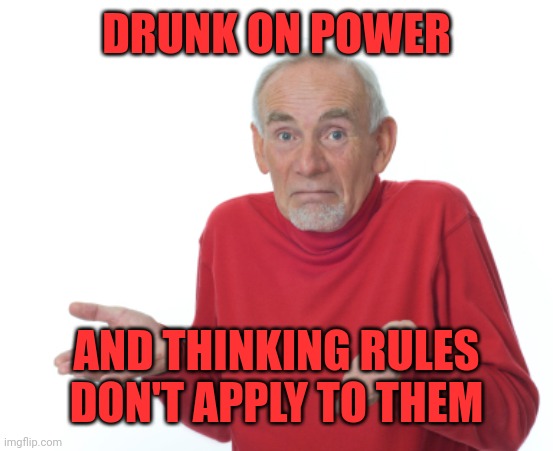 Guess I'll die  | DRUNK ON POWER AND THINKING RULES DON'T APPLY TO THEM | image tagged in guess i'll die | made w/ Imgflip meme maker
