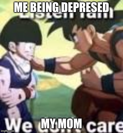 Listen fam we dont care | ME BEING DEPRESSED; MY MOM | image tagged in listen fam we dont care | made w/ Imgflip meme maker