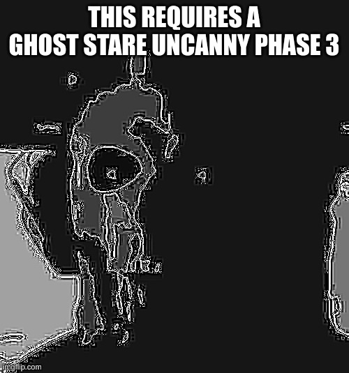 ghost stare uncanny phase 3 | THIS REQUIRES A GHOST STARE UNCANNY PHASE 3 | image tagged in ghost stare uncanny phase 3 | made w/ Imgflip meme maker
