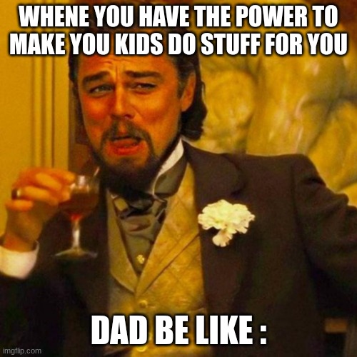 leonardo caprio | WHENE YOU HAVE THE POWER TO MAKE YOU KIDS DO STUFF FOR YOU; DAD BE LIKE : | image tagged in leonardo caprio | made w/ Imgflip meme maker