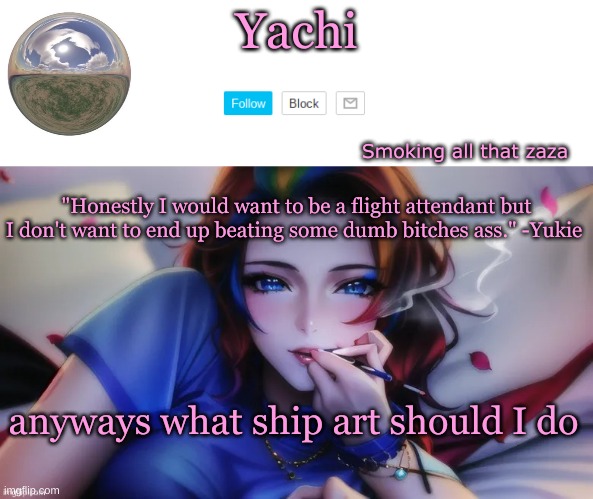 ,., | "Honestly I would want to be a flight attendant but I don't want to end up beating some dumb bitches ass." -Yukie; anyways what ship art should I do | image tagged in yachi zaza temp | made w/ Imgflip meme maker