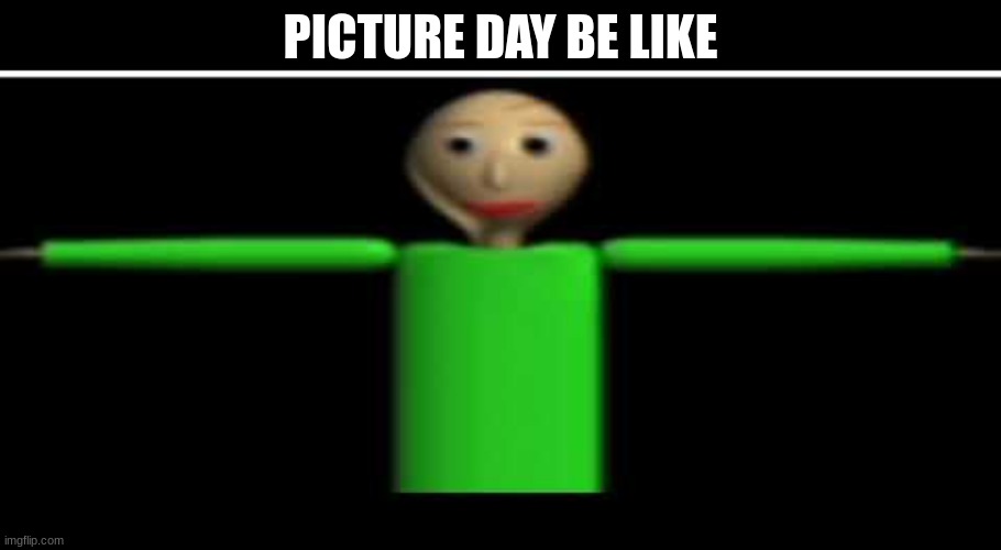 T'pose basics | PICTURE DAY BE LIKE | image tagged in baldi's basics,baldi,video games | made w/ Imgflip meme maker