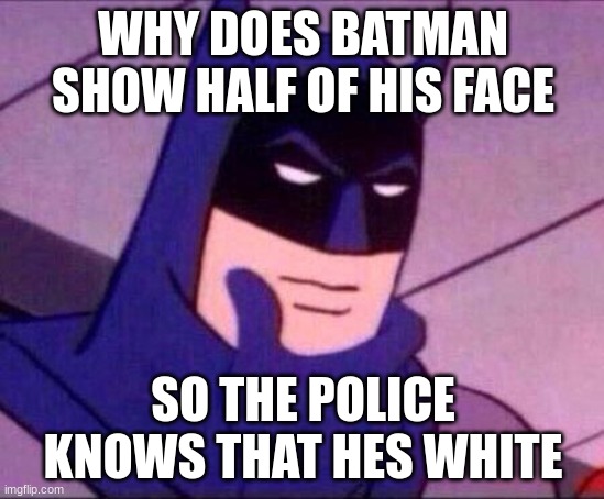 Batman Thinking | WHY DOES BATMAN SHOW HALF OF HIS FACE; SO THE POLICE KNOWS THAT HES WHITE | image tagged in batman thinking | made w/ Imgflip meme maker