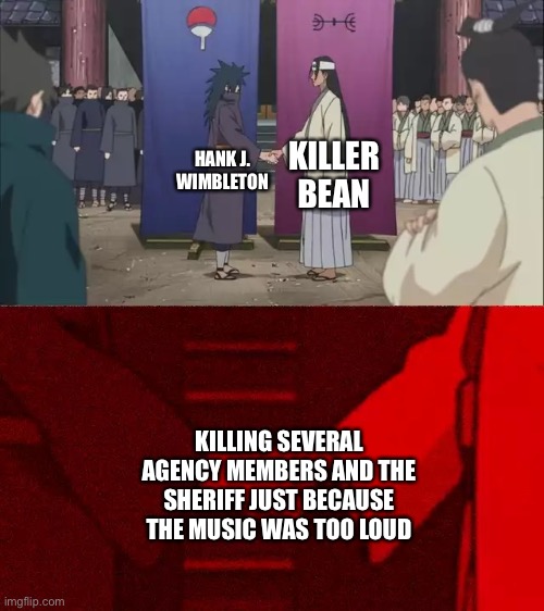 Remade a meme from like 3 months ago (or 5) | KILLER BEAN; HANK J. WIMBLETON; KILLING SEVERAL AGENCY MEMBERS AND THE SHERIFF JUST BECAUSE THE MUSIC WAS TOO LOUD | image tagged in naruto handshake meme template,balls | made w/ Imgflip meme maker