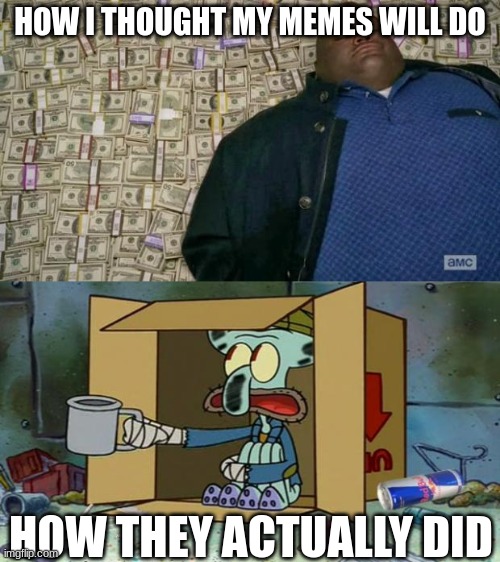 HOW I THOUGHT MY MEMES WILL DO; HOW THEY ACTUALLY DID | image tagged in huell money,squidward poor | made w/ Imgflip meme maker