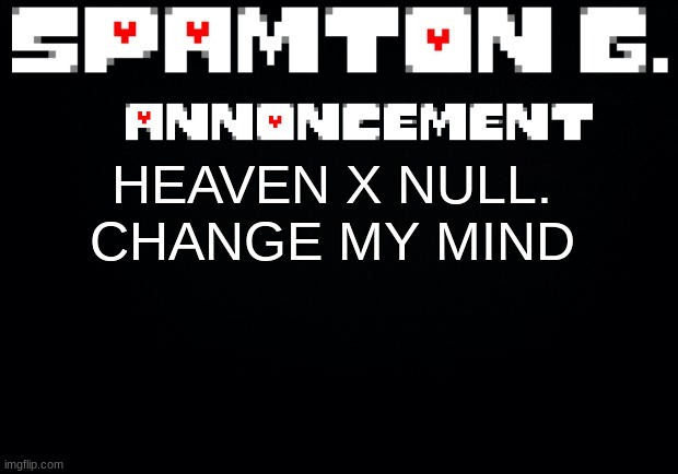 :troll: | HEAVEN X NULL. CHANGE MY MIND | image tagged in spamton announcement temp | made w/ Imgflip meme maker