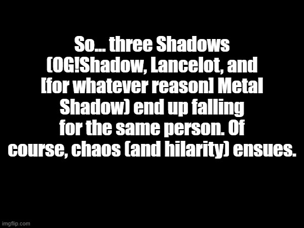 "Shadow3 (Or Shadow Cubed)" | So... three Shadows (OG!Shadow, Lancelot, and [for whatever reason] Metal Shadow) end up falling for the same person. Of course, chaos (and hilarity) ensues. | image tagged in yes the title's a math joke | made w/ Imgflip meme maker