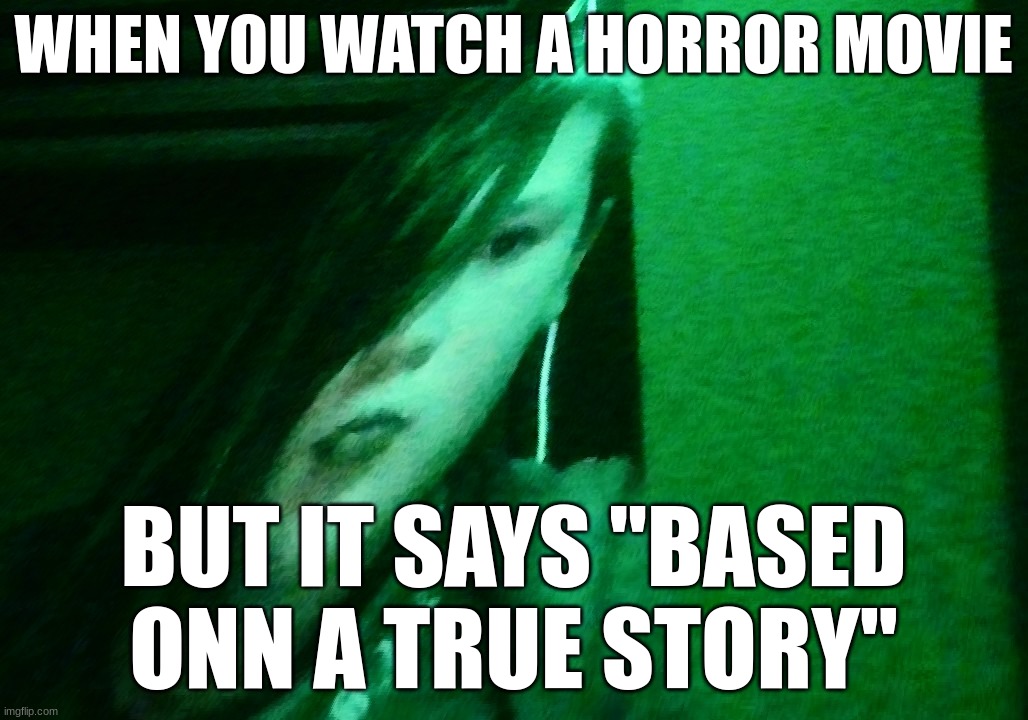 are you serious ringt now bro | WHEN YOU WATCH A HORROR MOVIE; BUT IT SAYS "BASED ONN A TRUE STORY" | image tagged in are you serious ringt now bro | made w/ Imgflip meme maker