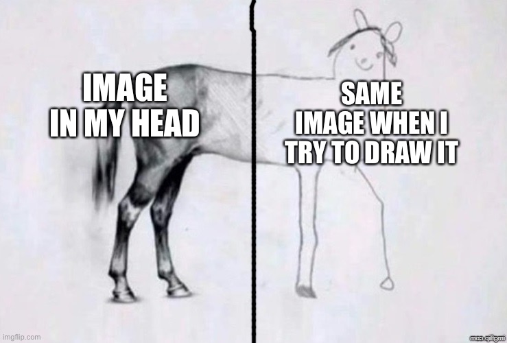 Fr though |  IMAGE IN MY HEAD; SAME IMAGE WHEN I TRY TO DRAW IT | image tagged in horse drawing,seriously,why,terrible,great,drawing | made w/ Imgflip meme maker