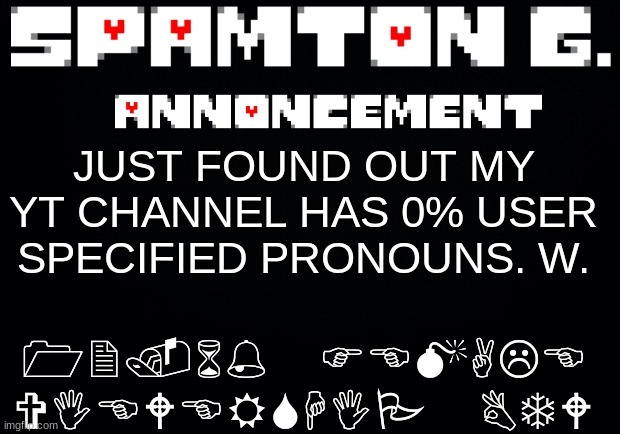 Spamton announcement temp | 12.6% FEMALE VIEWERSHIP BTW; JUST FOUND OUT MY YT CHANNEL HAS 0% USER SPECIFIED PRONOUNS. W. | image tagged in spamton announcement temp | made w/ Imgflip meme maker