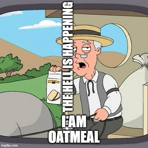 Pepperidge Farm Remembers Meme | I AM OATMEAL; WHAT THE HELL IS HAPPENING | image tagged in memes,pepperidge farm remembers | made w/ Imgflip meme maker