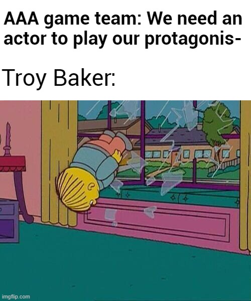 Simpsons Jump Through Window | AAA game team: We need an actor to play our protagonis-; Troy Baker: | image tagged in simpsons jump through window | made w/ Imgflip meme maker