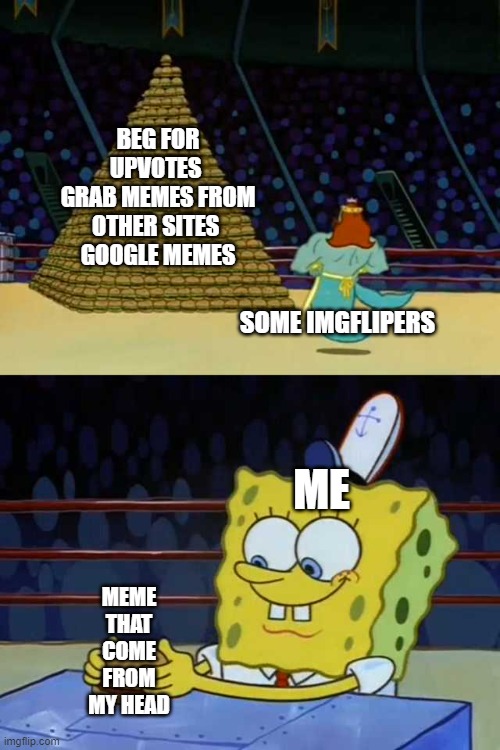 is it just me? | BEG FOR UPVOTES 
GRAB MEMES FROM OTHER SITES 
GOOGLE MEMES; SOME IMGFLIPERS; ME; MEME THAT COME FROM MY HEAD | image tagged in king neptune vs spongebob | made w/ Imgflip meme maker