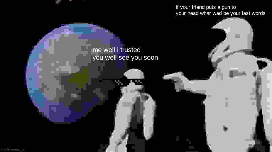 Always Has Been | if your friend puts a gun to your head whar wad be your last words; me well i trusted you well see you soon | image tagged in memes,always has been | made w/ Imgflip meme maker