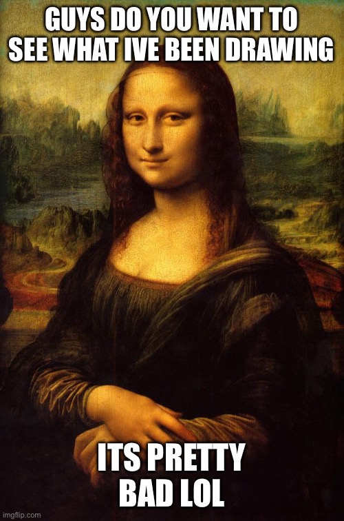 E | GUYS DO YOU WANT TO SEE WHAT IVE BEEN DRAWING; ITS PRETTY BAD LOL | image tagged in the mona lisa | made w/ Imgflip meme maker
