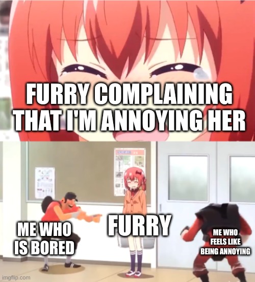 yep | FURRY COMPLAINING THAT I'M ANNOYING HER; FURRY; ME WHO FEELS LIKE BEING ANNOYING; ME WHO IS BORED | image tagged in scout and demoman laughing at little girl | made w/ Imgflip meme maker