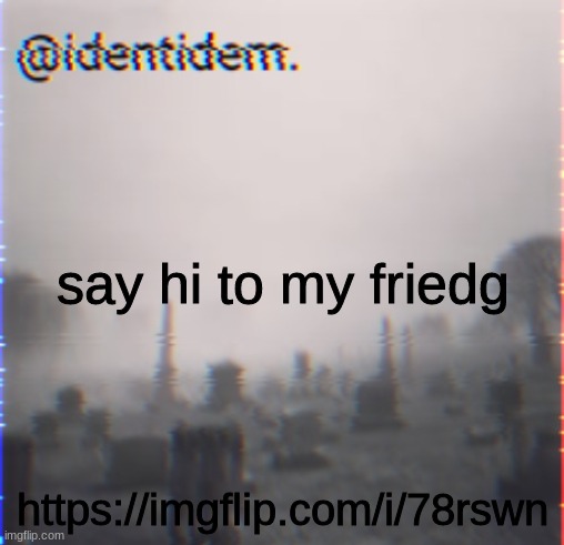 j,hb | say hi to my friedg; https://imgflip.com/i/78rswn | made w/ Imgflip meme maker