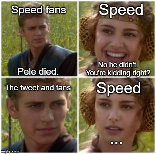 Only true ones will know.. | Speed fans; Speed; No he didn't. You're kidding right? Pele died. Speed; The tweet and fans; ... | image tagged in sad,your kidding right,meme,speed,football | made w/ Imgflip meme maker