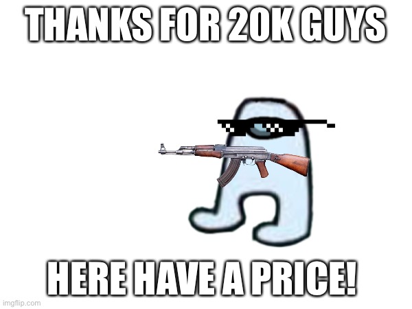 Idk | THANKS FOR 20K GUYS; HERE HAVE A PRICE! | image tagged in add image tab | made w/ Imgflip meme maker