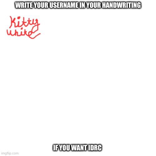 Blank Transparent Square | WRITE YOUR USERNAME IN YOUR HANDWRITING; IF YOU WANT IDRC | image tagged in memes,blank transparent square | made w/ Imgflip meme maker