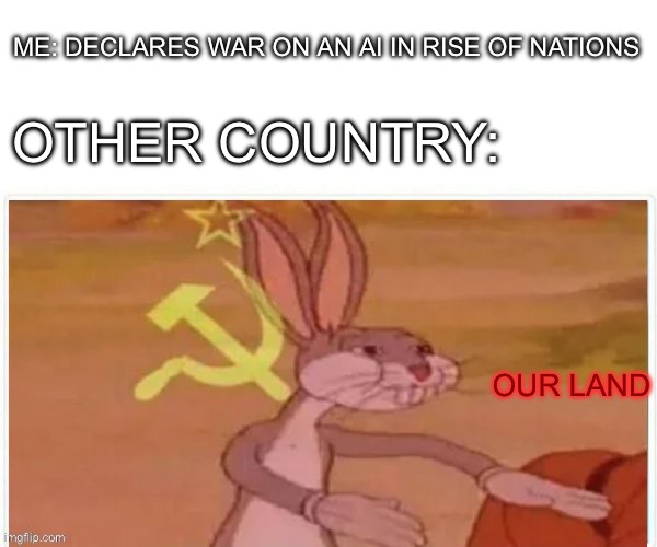 communist bugs bunny | ME: DECLARES WAR ON AN AI IN RISE OF NATIONS; OTHER COUNTRY:; OUR LAND | image tagged in communist bugs bunny | made w/ Imgflip meme maker