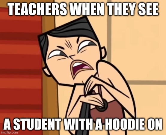 Heather ain’t being my teacher. Not happening | TEACHERS WHEN THEY SEE; A STUDENT WITH A HOODIE ON | image tagged in when _,total drama,school | made w/ Imgflip meme maker