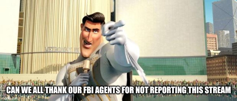 they deserve it | CAN WE ALL THANK OUR FBI AGENTS FOR NOT REPORTING THIS STREAM | image tagged in megamind thank you random citizen | made w/ Imgflip meme maker