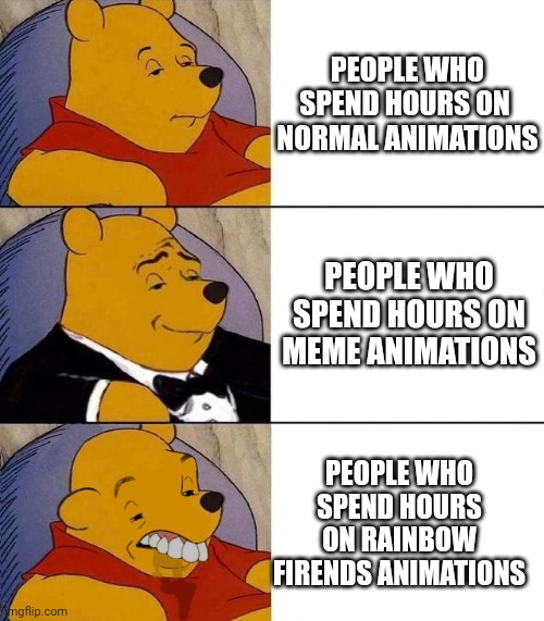 Best,Better, Blurst | PEOPLE WHO SPEND HOURS ON 
NORMAL ANIMATIONS; PEOPLE WHO SPEND HOURS ON MEME ANIMATIONS; PEOPLE WHO SPEND HOURS ON RAINBOW FIRENDS ANIMATIONS | image tagged in best better blurst,memes,animation,cringe,oh wow are you actually reading these tags | made w/ Imgflip meme maker