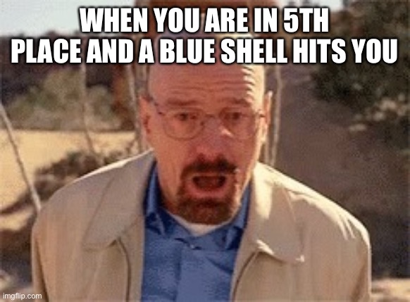 It happened to me a few times | WHEN YOU ARE IN 5TH PLACE AND A BLUE SHELL HITS YOU | image tagged in walter white | made w/ Imgflip meme maker