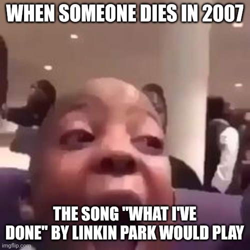 shocking | WHEN SOMEONE DIES IN 2007; THE SONG "WHAT I'VE DONE" BY LINKIN PARK WOULD PLAY | image tagged in shocking | made w/ Imgflip meme maker