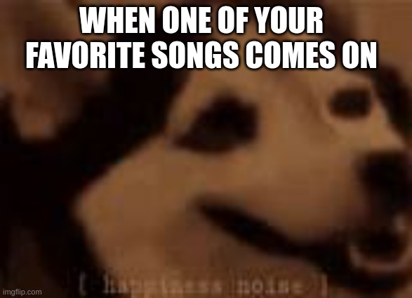 Me every time one of my fav songs comes on | WHEN ONE OF YOUR FAVORITE SONGS COMES ON | image tagged in happines noises dog | made w/ Imgflip meme maker