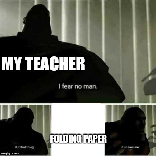 This was officially confirmed by my teacher lol. | MY TEACHER; FOLDING PAPER | image tagged in i fear no man | made w/ Imgflip meme maker