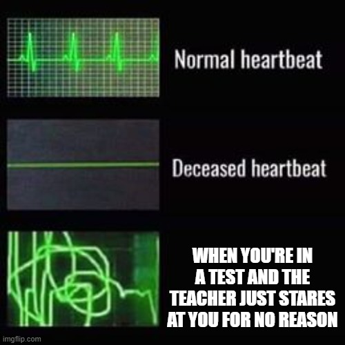 heartbeat rate | WHEN YOU'RE IN A TEST AND THE TEACHER JUST STARES AT YOU FOR NO REASON | image tagged in heartbeat rate,teacher,why you do that | made w/ Imgflip meme maker