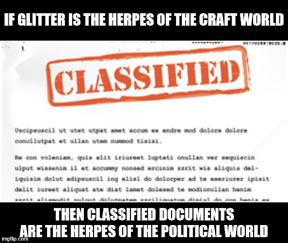 They get everywhere | IF GLITTER IS THE HERPES OF THE CRAFT WORLD; THEN CLASSIFIED DOCUMENTS ARE THE HERPES OF THE POLITICAL WORLD | image tagged in classified | made w/ Imgflip meme maker