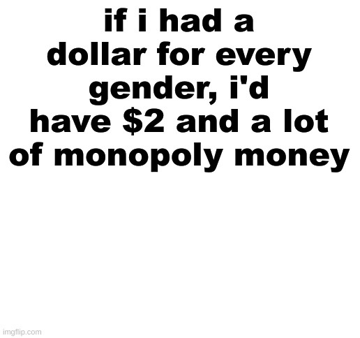 Blank White Template | if i had a dollar for every gender, i'd have $2 and a lot of monopoly money | image tagged in blank white template | made w/ Imgflip meme maker
