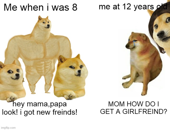 Me when i was 8; me at 12 years old; hey mama,papa look! i got new freinds! MOM HOW DO I GET A GIRLFREIND? | image tagged in childhood | made w/ Imgflip meme maker