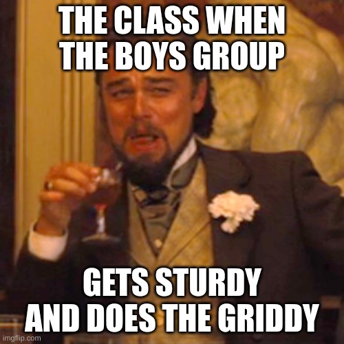 r bro | THE CLASS WHEN THE BOYS GROUP; GETS STURDY AND DOES THE GRIDDY | image tagged in memes,laughing leo | made w/ Imgflip meme maker