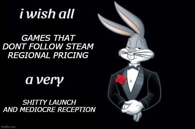 To all greeedy game publishers | GAMES THAT DONT FOLLOW STEAM REGIONAL PRICING; SHITTY LAUNCH AND MEDIOCRE RECEPTION | image tagged in bugs bunny i wish all empty template | made w/ Imgflip meme maker